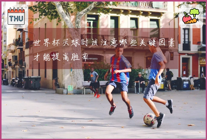 世界杯买球时该注意哪些关键因素才能提高胜率