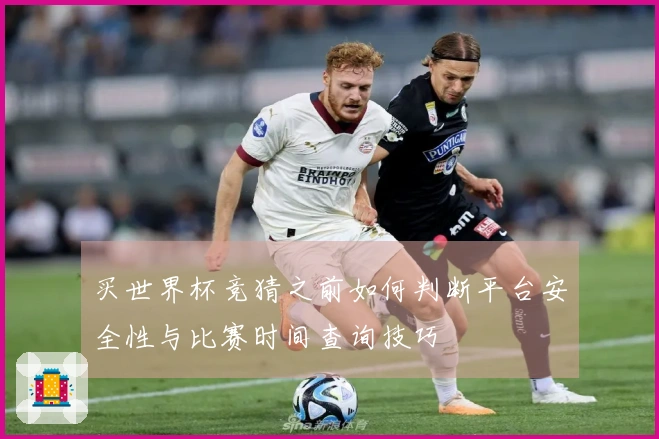 买世界杯竞猜之前如何判断平台安全性与比赛时间查询技巧