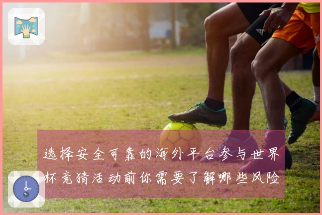 选择安全可靠的海外平台参与世界杯竞猜活动前你需要了解哪些风险事项