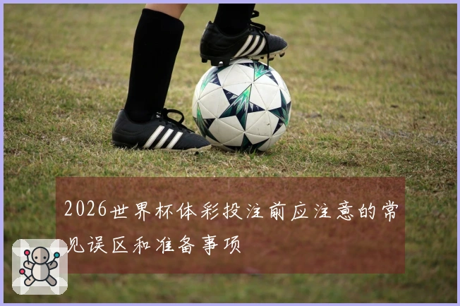 2026世界杯体彩投注前应注意的常见误区和准备事项