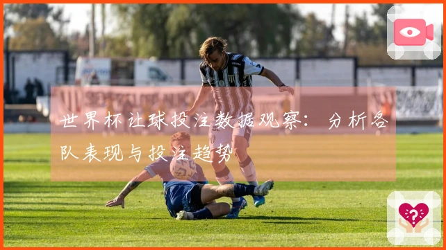 世界杯让球投注数据观察：分析各队表现与投注趋势